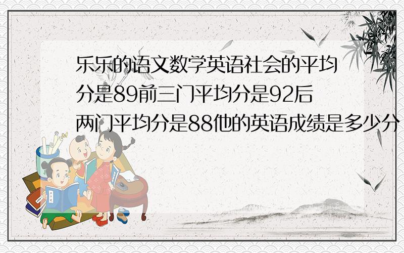 乐乐的语文数学英语社会的平均分是89前三门平均分是92后两门平均分是88他的英语成绩是多少分