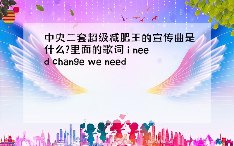 中央二套超级减肥王的宣传曲是什么?里面的歌词 i need change we need