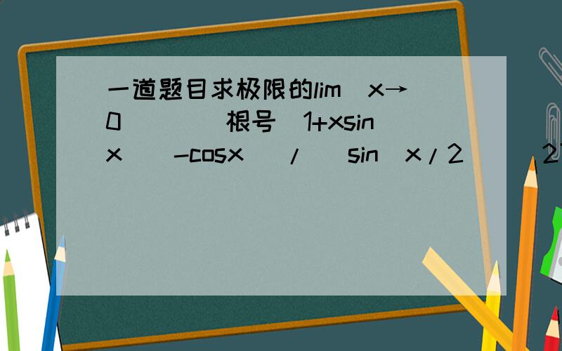 一道题目求极限的lim（x→0））[（根号（1+xsinx））-cosx] / [sin（x/2)]^2可以的话把有用到