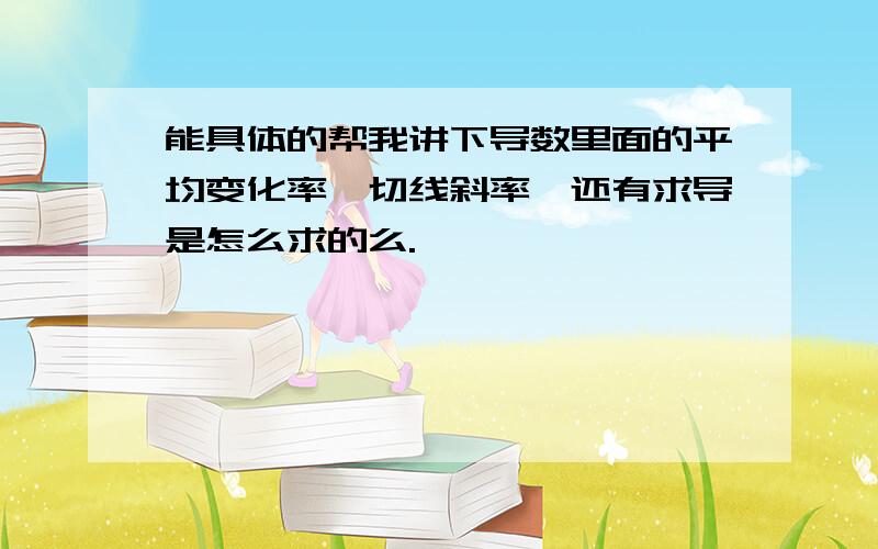 能具体的帮我讲下导数里面的平均变化率、切线斜率、还有求导是怎么求的么.