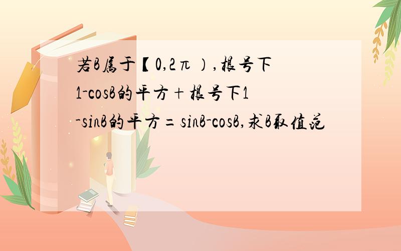 若B属于【0,2π）,根号下1-cosB的平方+根号下1-sinB的平方=sinB-cosB,求B取值范