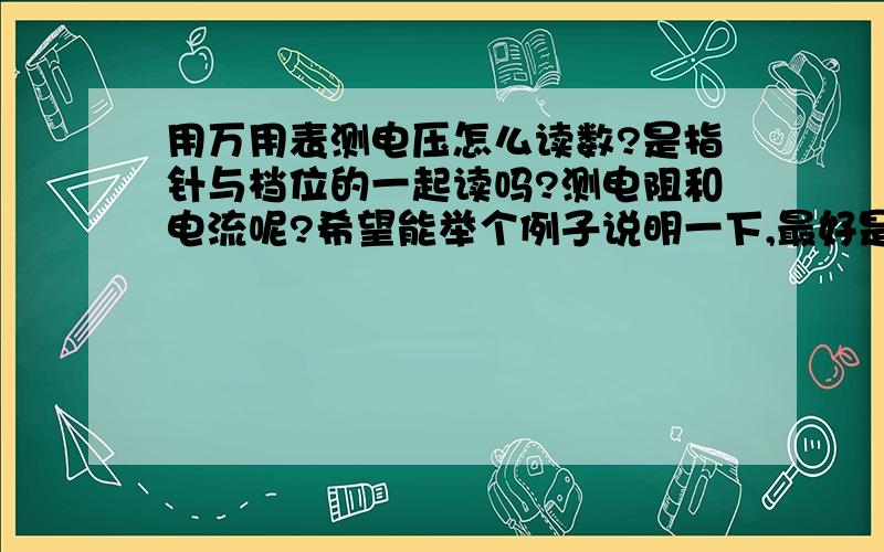 用万用表测电压怎么读数?是指针与档位的一起读吗?测电阻和电流呢?希望能举个例子说明一下,最好是清楚