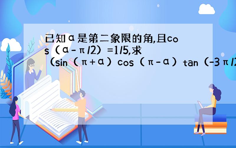 已知α是第二象限的角,且cos（α-π/2）=1/5,求（sin（π+α）cos（π-α）tan（-3π/2-α））/（