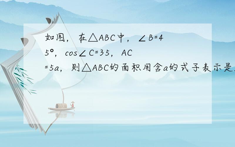 如图，在△ABC中，∠B=45°，cos∠C=35，AC=5a，则△ABC的面积用含a的式子表示是______．