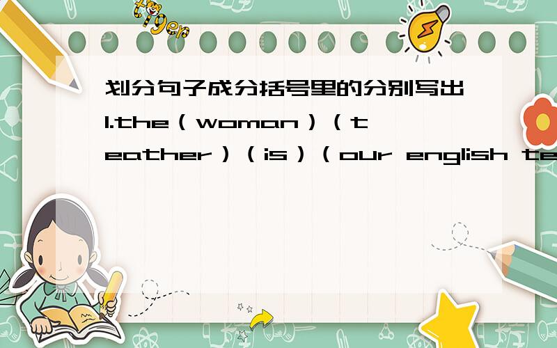 划分句子成分括号里的分别写出1.the（woman）（teather）（is）（our english teather）