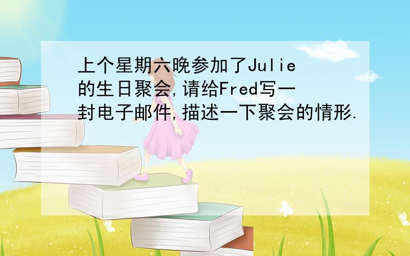 上个星期六晚参加了Julie的生日聚会,请给Fred写一封电子邮件,描述一下聚会的情形.