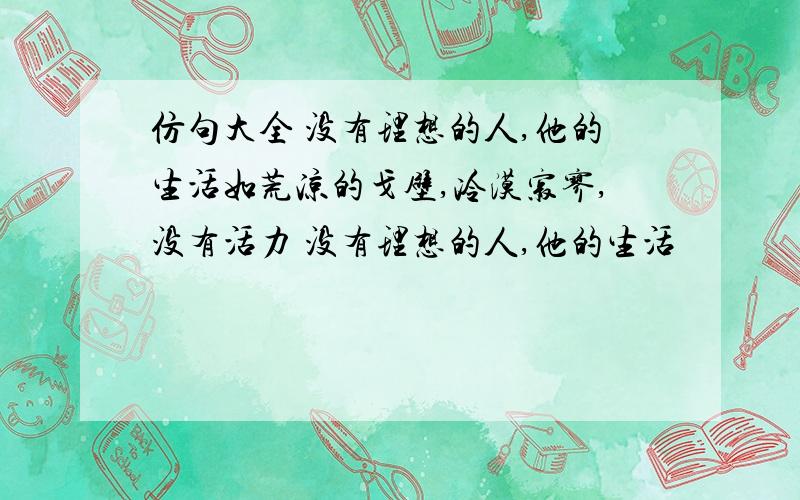 仿句大全 没有理想的人,他的生活如荒凉的戈壁,冷漠寂寥,没有活力 没有理想的人,他的生活