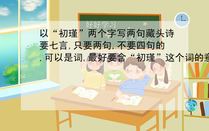 以“初瑾”两个字写两句藏头诗要七言,只要两句,不要四句的,可以是词,最好要含“初瑾”这个词的意思