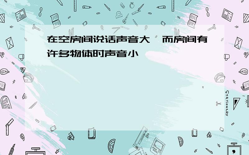 在空房间说话声音大,而房间有许多物体时声音小