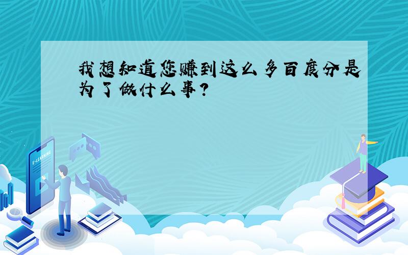 我想知道您赚到这么多百度分是为了做什么事?