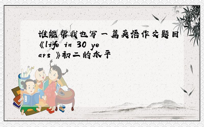 谁能帮我也写一篇英语作文题目《life in 30 years 》初二的水平