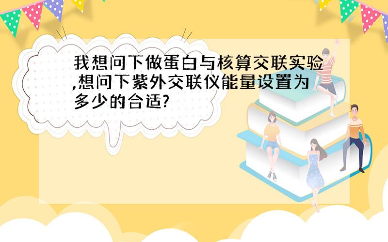 我想问下做蛋白与核算交联实验,想问下紫外交联仪能量设置为多少的合适?