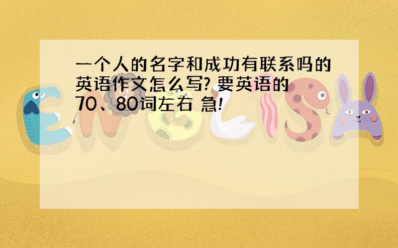 一个人的名字和成功有联系吗的英语作文怎么写? 要英语的 70、80词左右 急!