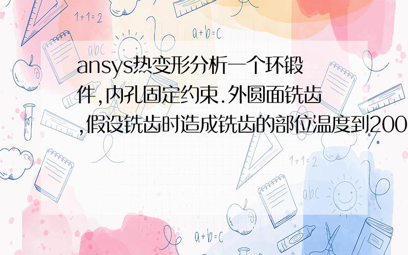 ansys热变形分析一个环锻件,内孔固定约束.外圆面铣齿,假设铣齿时造成铣齿的部位温度到200℃,这样所有的齿加工完相当