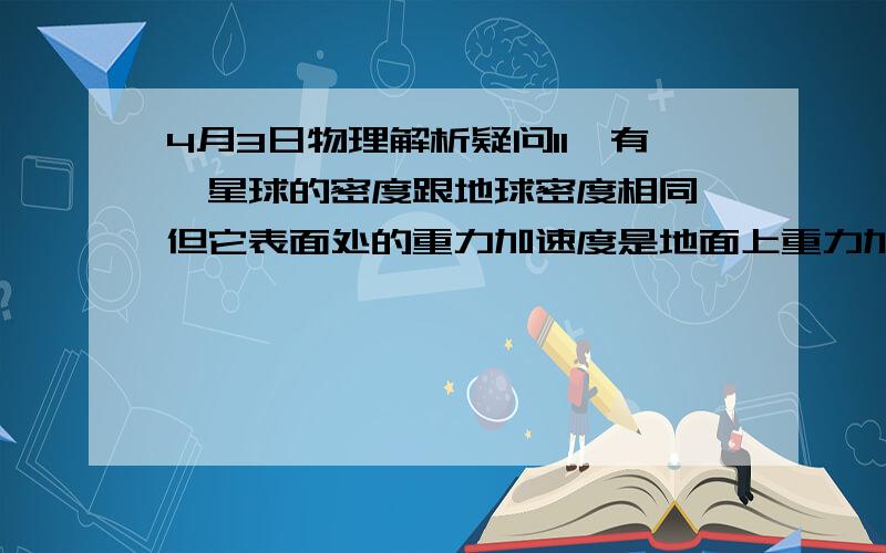 4月3日物理解析疑问11,有一星球的密度跟地球密度相同,但它表面处的重力加速度是地面上重力加速度的