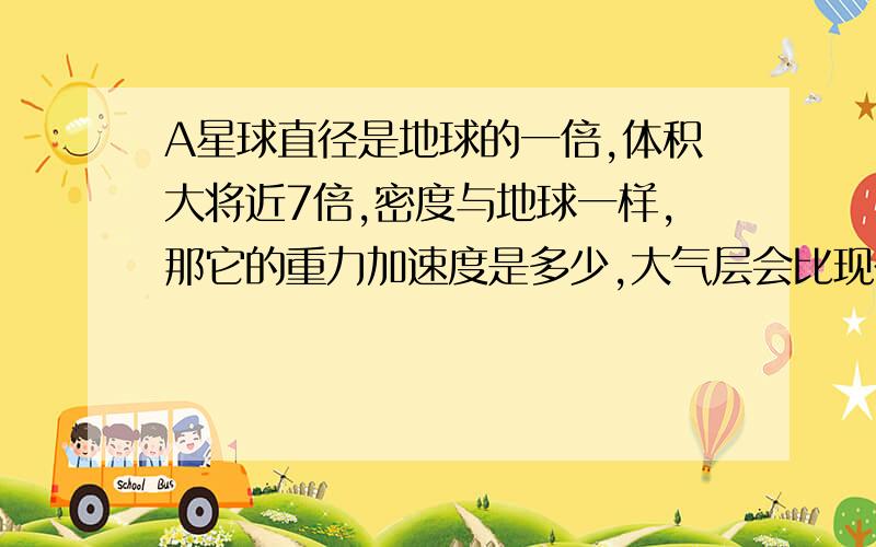 A星球直径是地球的一倍,体积大将近7倍,密度与地球一样,那它的重力加速度是多少,大气层会比现在厚多少.