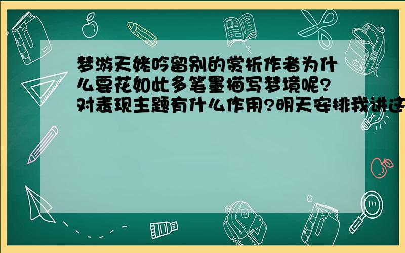 梦游天姥吟留别的赏析作者为什么要花如此多笔墨描写梦境呢?对表现主题有什么作用?明天安排我讲这个 给我指导一下 不要只给答