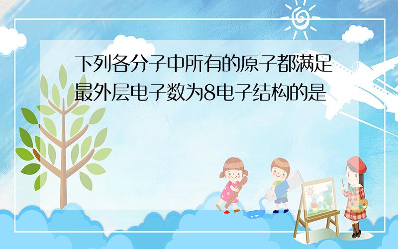 下列各分子中所有的原子都满足最外层电子数为8电子结构的是