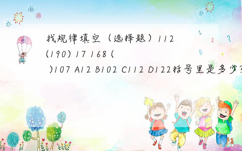 找规律填空（选择题）112 (190) 17 168 ( )107 A12 B102 C112 D122括号里是多少?