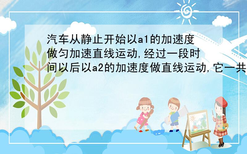 汽车从静止开始以a1的加速度做匀加速直线运动,经过一段时间以后以a2的加速度做直线运动,它一共前进了L的距离后静止,求汽