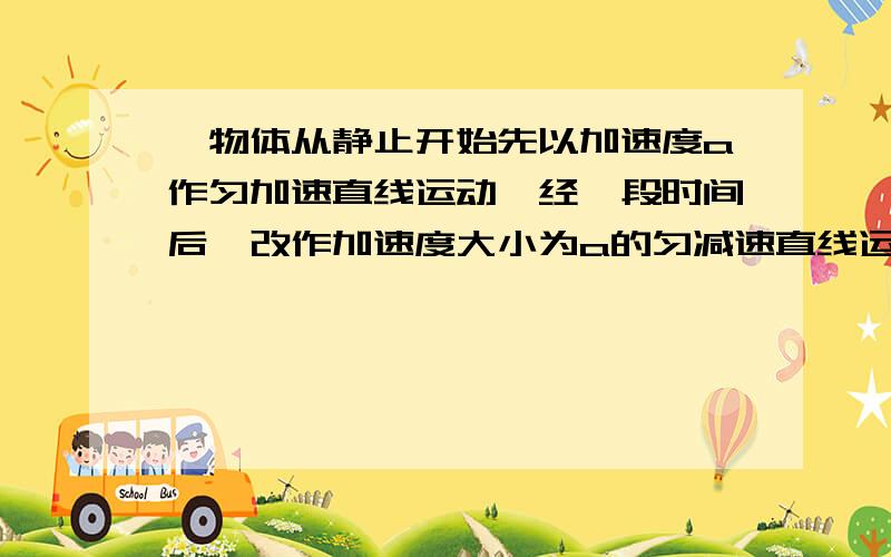 一物体从静止开始先以加速度a作匀加速直线运动,经一段时间后,改作加速度大小为a的匀减速直线运动,直到停