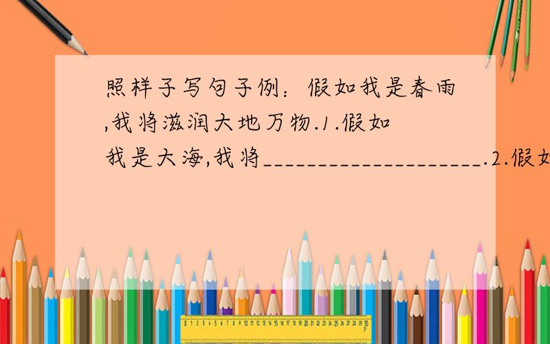 照样子写句子例：假如我是春雨,我将滋润大地万物.1.假如我是大海,我将____________________.2.假如