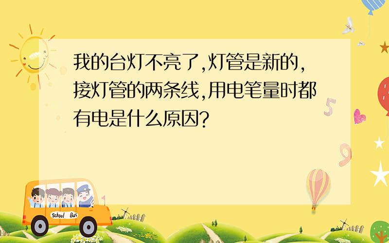 我的台灯不亮了,灯管是新的,接灯管的两条线,用电笔量时都有电是什么原因?