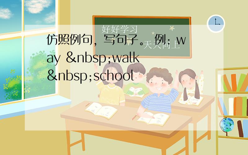 仿照例句，写句子。 例: way  walk  school