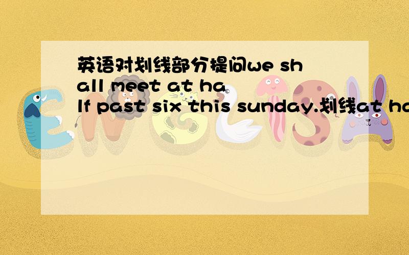 英语对划线部分提问we shall meet at half past six this sunday.划线at hal