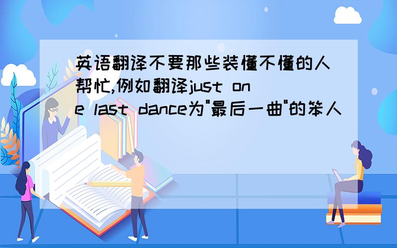 英语翻译不要那些装懂不懂的人帮忙,例如翻译just one last dance为