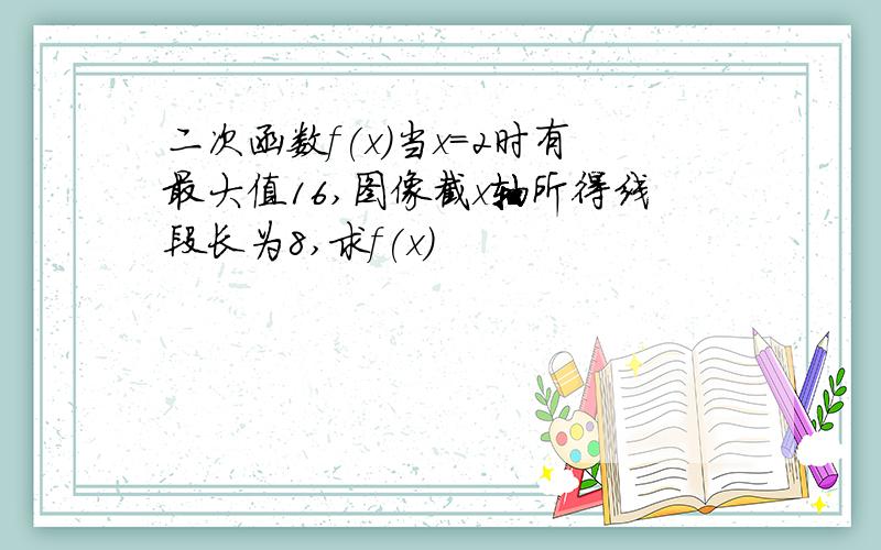 二次函数f(x)当x=2时有最大值16,图像截x轴所得线段长为8,求f(x)