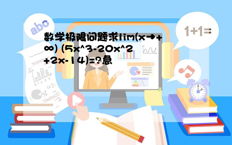 数学极限问题求lim(x→+∞) (5x^3-20x^2+2x-14)=?急