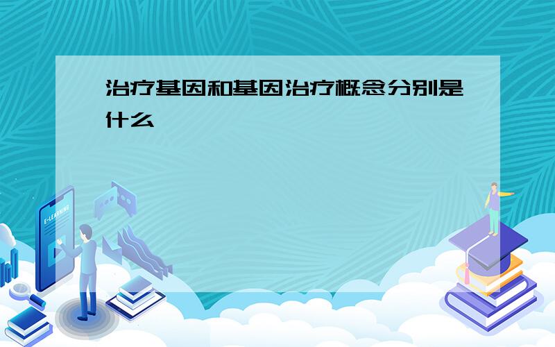 治疗基因和基因治疗概念分别是什么