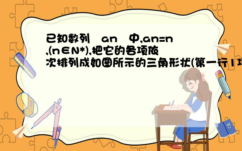 已知数列﹛an﹜中,an=n,(n∈N*),把它的各项依次排列成如图所示的三角形状(第一行1项,每行依次比上一行多