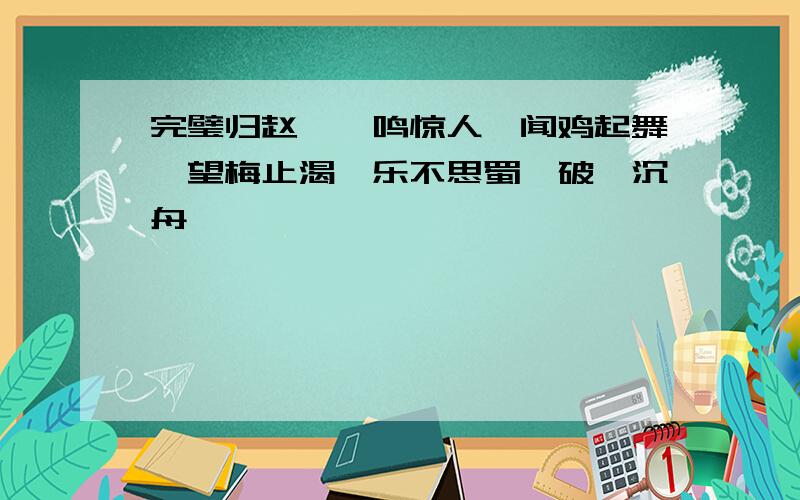 完璧归赵,一鸣惊人,闻鸡起舞,望梅止渴,乐不思蜀,破釜沉舟,