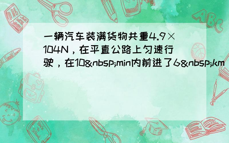 一辆汽车装满货物共重4.9×104N，在平直公路上匀速行驶，在10 min内前进了6 km，这时发动