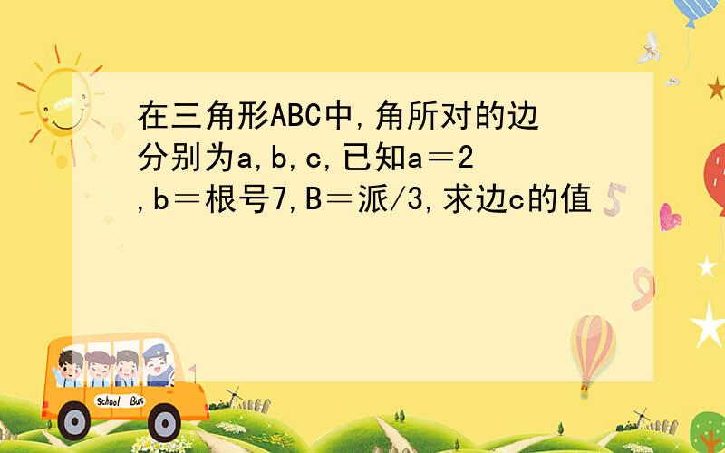 在三角形ABC中,角所对的边分别为a,b,c,已知a＝2,b＝根号7,B＝派/3,求边c的值