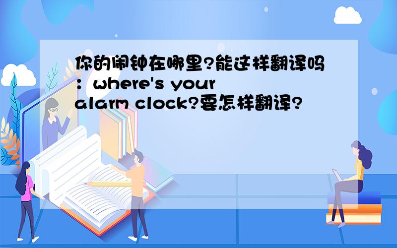 你的闹钟在哪里?能这样翻译吗：where's your alarm clock?要怎样翻译?