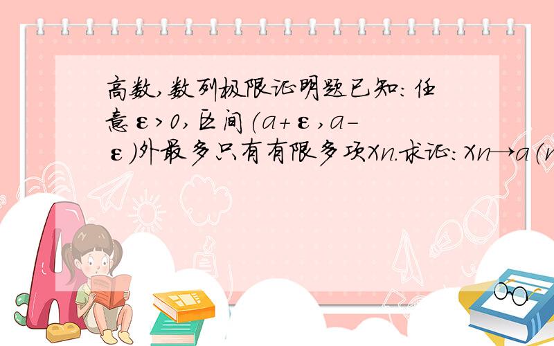 高数,数列极限证明题已知：任意ε>0,区间(a+ε,a-ε)外最多只有有限多项Xn.求证：Xn→a（n→∞）