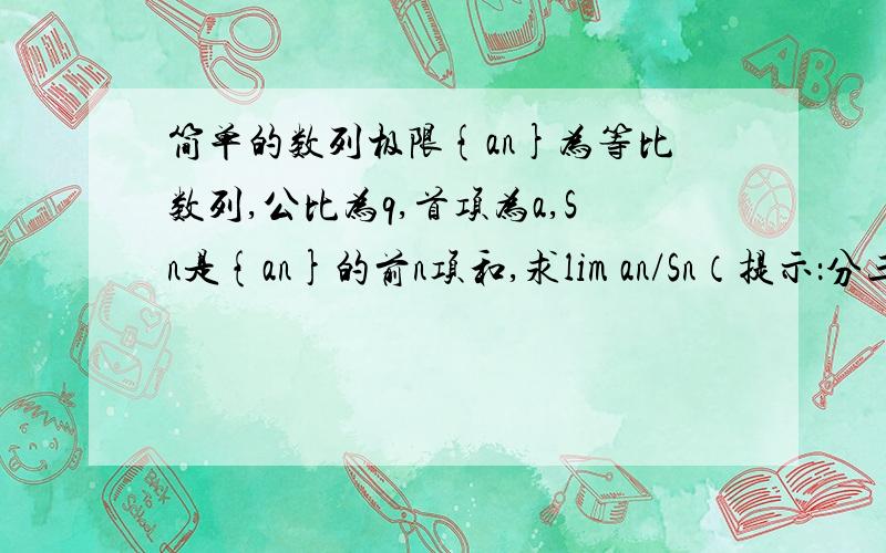 简单的数列极限{an}为等比数列,公比为q,首项为a,Sn是{an}的前n项和,求lim an/Sn（提示：分三类讨论