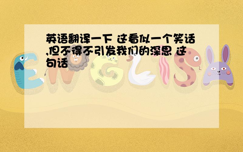 英语翻译一下 这看似一个笑话,但不得不引发我们的深思 这句话