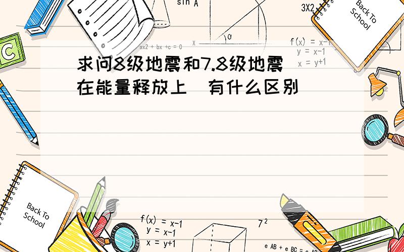 求问8级地震和7.8级地震（在能量释放上）有什么区别