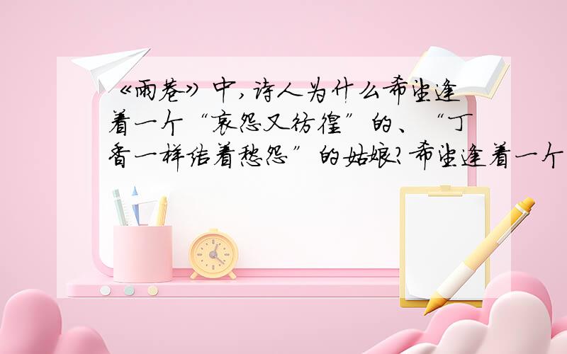 《雨巷》中,诗人为什么希望逢着一个“哀怨又彷徨”的、“丁香一样结着愁怨”的姑娘?希望逢着一个快乐热情的姑娘岂不更好?