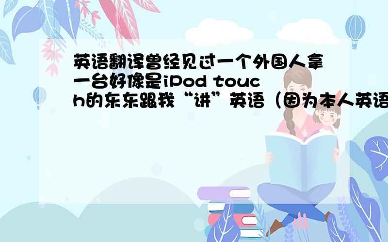 英语翻译曾经见过一个外国人拿一台好像是iPod touch的东东跟我“讲”英语（因为本人英语比较烂~）,我也很想买一台,