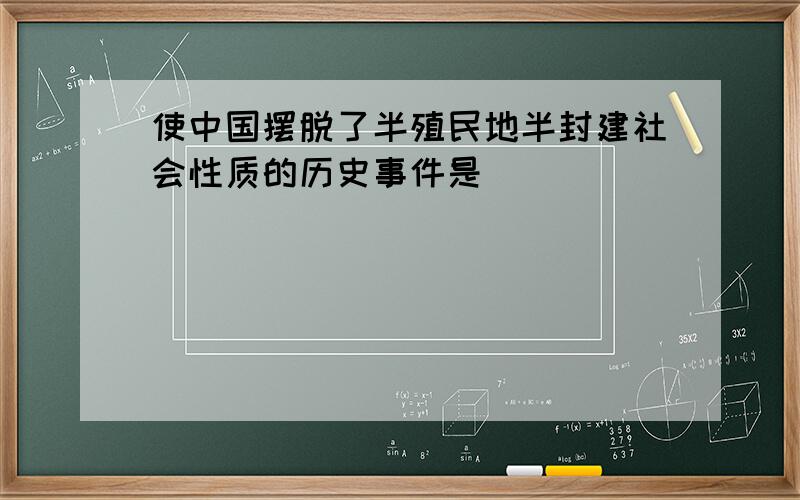 使中国摆脱了半殖民地半封建社会性质的历史事件是