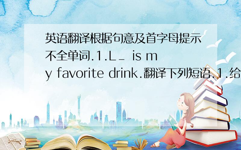 英语翻译根据句意及首字母提示不全单词.1.L＿ is my favorite drink.翻译下列短语.1.给出你菜单的