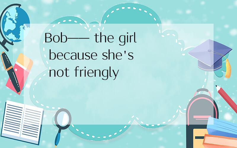 Bob—— the girl because she's not friengly