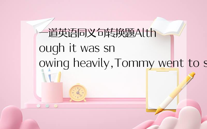 一道英语同义句转换题Although it was snowing heavily,Tommy went to scho