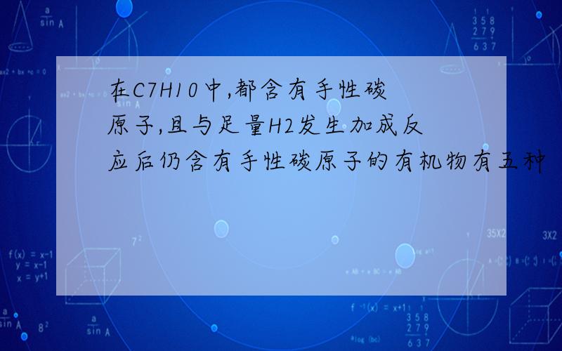 在C7H10中,都含有手性碳原子,且与足量H2发生加成反应后仍含有手性碳原子的有机物有五种