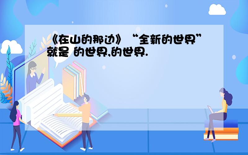 《在山的那边》“全新的世界”就是 的世界,的世界.